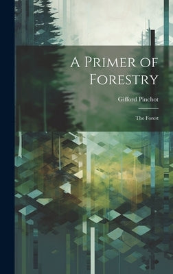 A Primer of Forestry: The Forest by Pinchot, Gifford