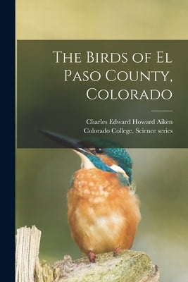 The Birds of El Paso County, Colorado by Aiken, Charles Edward Howard 1850-1936