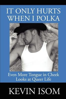 It Only Hurts When I Polka: Even More Tongue in Cheek Looks at Queer Life by Isom, Kevin