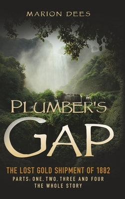 Plumber's Gap: The Lost Gold Shipment of 1882 Parts 1, 2, 3, and 4 The Whole Story by Dees, Marion