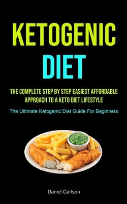 Ketogenic Diet: The Complete Step By Step Easiest Affordable Approach To A Keto Diet Lifestyle (The Ultimate Ketogenic Diet Guide For by Carlson, Daniel