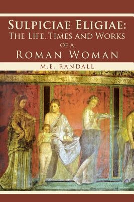 Sulpiciae Eligiae: The LIfe, Times and Works of a Roman Woman by Randall, M. E.