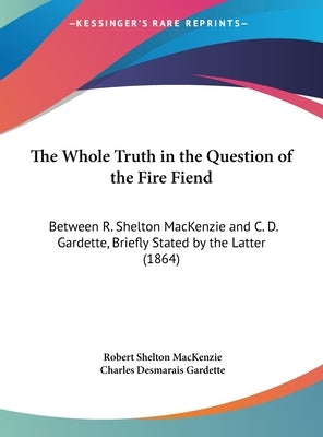 The Whole Truth in the Question of the Fire Fiend: Between R. Shelton MacKenzie and C. D. Gardette, Briefly Stated by the Latter (1864) by MacKenzie, Robert Shelton