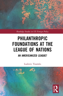 Philanthropic Foundations at the League of Nations: An Americanized League? by Tournès, Ludovic
