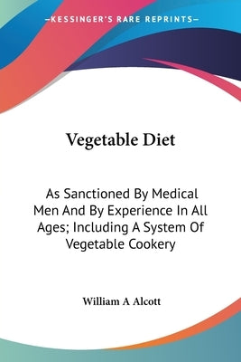 Vegetable Diet: As Sanctioned By Medical Men And By Experience In All Ages; Including A System Of Vegetable Cookery by Alcott, William a.