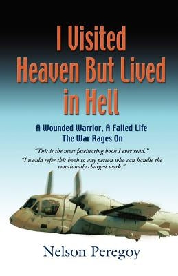 I Visited Heaven, But Lived in Hell: A Wounded Warrior, A Failed Life by Peregoy, Nelson