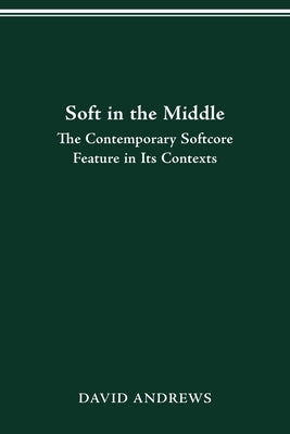 Soft in the Middle: Contemporary Softcore Feature in Its Contexts by Andrews, David