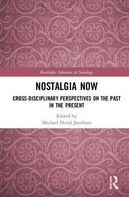 Nostalgia Now: Cross-Disciplinary Perspectives on the Past in the Present by Jacobsen, Michael Hviid