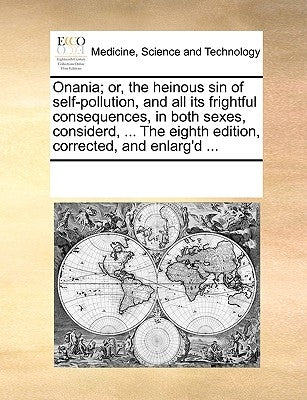 Onania; Or, the Heinous Sin of Self-Pollution, and All Its Frightful Consequences, in Both Sexes, Considerd, ... the Eighth Edition, Corrected, and En by Multiple Contributors