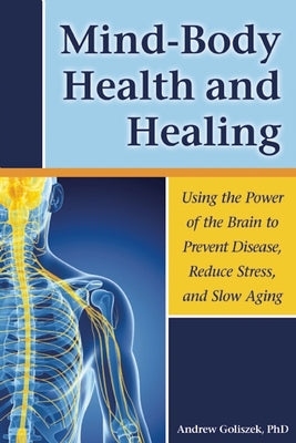 Mind-Body Health and Healing: Using the Power of the Brain to Prevent Disease, Reduce Stress, and Slow Aging by Goliszek, Andrew