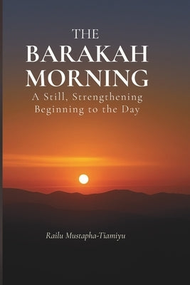The Barakah Morning: A Still, Strengthening Beginning to the Day by Tiamiyu, Railu Mustapha