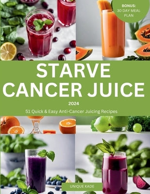 Starve Cancer Juice 2024: 51 Quick & Easy Anti-Cancer Juicing Recipe by Kade, Unique