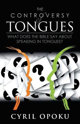 The Controversy of Tongues: What Does the Bible Say About Speaking in Tongues? by Opoku, Cyril