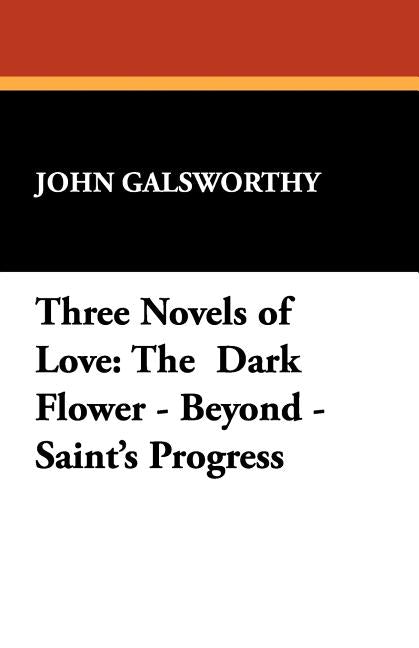 Three Novels of Love: The Dark Flower - Beyond - Saint's Progress by Galsworthy, John