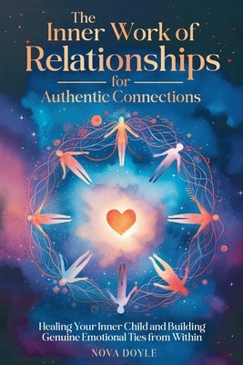 The Inner Work of Relationships for Authentic Connections: Healing Your Inner Child and Building Genuine Emotional Ties from Within by Doyle, Nova