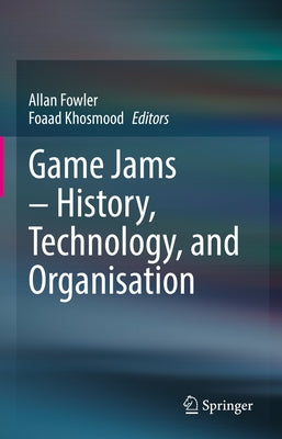 Game Jams - History, Technology, and Organisation by Fowler, Allan