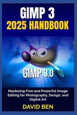 Gimp 3 2025 Handbook: Mastering Free and Powerful Image Editing for Photography, Design, and Digital Art by Ben, David
