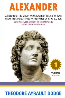 Alexander: A History of the Origin and Growth of the Art of War by Dodge, Theodore Ayrault