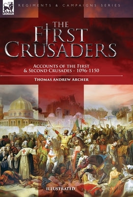 The First Crusaders: Accounts of the First and Second Crusades-1096-1150 by Archer, Thomas Andrew
