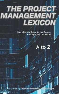 The Project Management Lexicon: Your Ultimate Guide to Key Terms, Concepts, and Practices by de Santana, Vinicius Monteiro