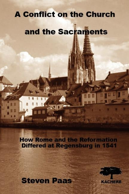 A Conflict on the Church and the Sacraments. How Rome and the Reformation differed at Regensburg in 1541 by Paas, Steven