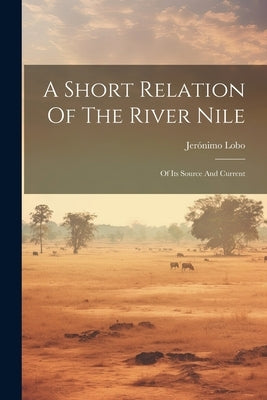 A Short Relation Of The River Nile: Of Its Source And Current by Lobo, Jerónimo