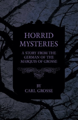 Horrid Mysteries - A Story from the German of the Marquis of Grosse by Grosse, Carl
