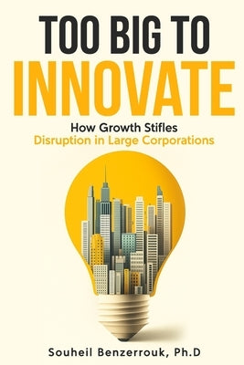Too Big to Innovate: How Growth Stifles Disruption in Large Corporations by Benzerrouk, Souheil