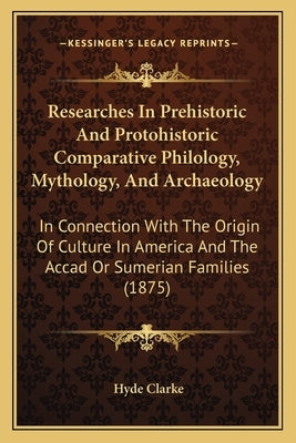 Researches in Prehistoric and Protohistoric Comparative Philology, Mythology, and Archaeology: In Connection with the Origin of Culture in America and by Clarke, Hyde