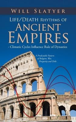 Life/Death Rhythms of Ancient Empires - Climatic Cycles Influence Rule of Dynasties: A Predictable Pattern of Religion, War, Prosperity and Debt by Slatyer, Will