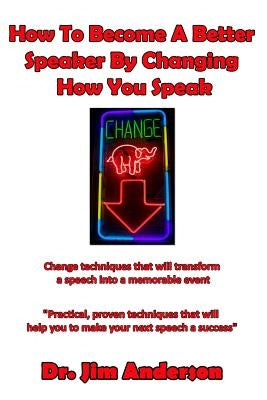 How To Become A Better Speaker By Changing How You Speak: Change techniques that will transform a speech into a memorable event by Anderson, Jim