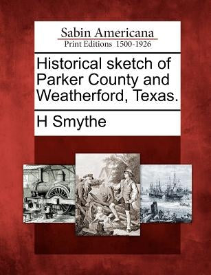 Historical Sketch of Parker County and Weatherford, Texas. by Smythe, H.