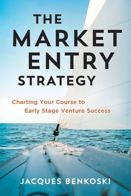 The Market Entry Strategy: Charting Your Course To Early Stage Venture Success by Benkoski, Jacques