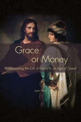 Grace or Money: Rediscovering the Gift of Grace in an Age of Greed by Pack, Justin