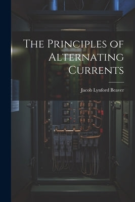 The Principles of Alternating Currents by Beaver, Jacob Lynford