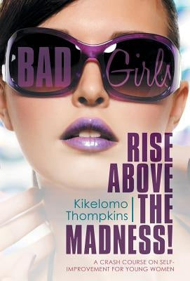 Bad Girls: Rise Above the Madness!: A Crash Course on Self-Improvement for Young Women by Thompkins, Kikelomo