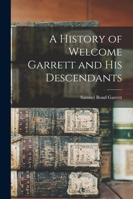 A History of Welcome Garrett and His Descendants by Garrett, Samuel Bond