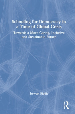 Schooling for Democracy in a Time of Global Crisis: Towards a More Caring, Inclusive and Sustainable Future by Riddle, Stewart