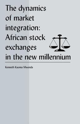 The Dynamics of Market Integration: African Stock Exchanges in the New Millennium by Mwenda, Kenneth Koama