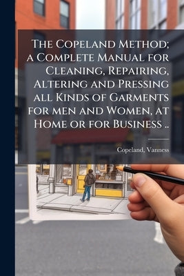 The Copeland Method; a Complete Manual for Cleaning, Repairing, Altering and Pressing all Kinds of Garments for men and Women, at Home or for Business by Vanness, Copeland