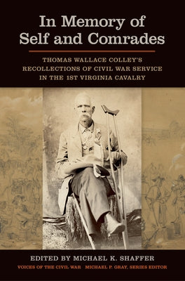 In Memory of Self and Comrades: Thomas Wallace Colley's Recollections of Civil War Service in the 1st Virginia Cavalry by Shaffer, Michael K.