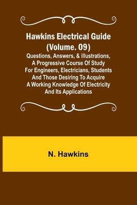 Hawkins Electrical Guide (Volume. 09) Questions, Answers, & Illustrations, A progressive course of study for engineers, electricians, students and tho by Hawkins, N.