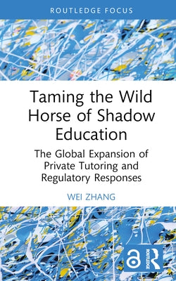 Taming the Wild Horse of Shadow Education: The Global Expansion of Private Tutoring and Regulatory Responses by Zhang, Wei
