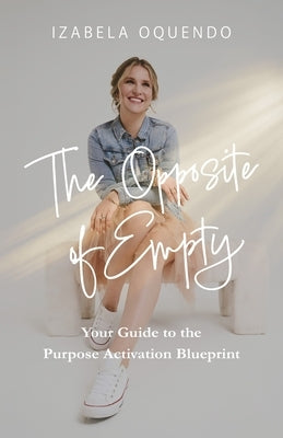 The Opposite of Empty: Your Guide to the Purpose Activation Blueprint by Oquendo, Izabela