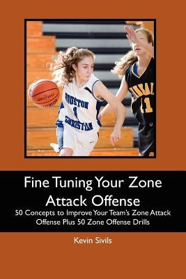 Fine Tuning Your Zone Attack Offense: 50 Concepts to Improve Your Team's Zone Attack Offense Plus 50 Zone Offense Drills by Sivils, Kevin