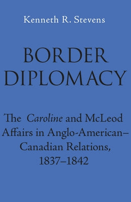 Border Diplomacy: The Caroline and McLeod Affairs in Anglo-American-Canadian Relations, 1837-1842 by Stevens, Kenneth R.