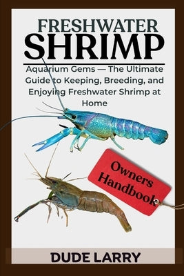 Freshwater Shrimp: Aquarium Gems - The Ultimate Guide to Keeping, Breeding, and Enjoying Freshwater Shrimp at Home by Larry, Dude