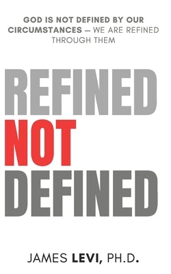 Refined Not Defined: God Is Not Defined by Our Circumstances - We Are Refined Through Them by Levi, James