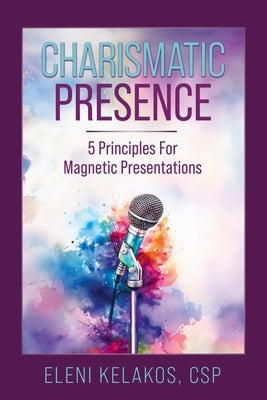 Charismatic Presence: 5 Principles For Magnetic Presentations by Kelakos, Eleni