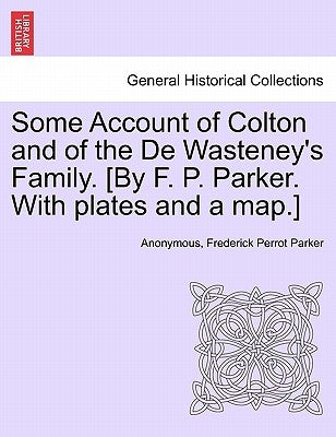 Some Account of Colton and of the De Wasteney's Family. [By F. P. Parker. With plates and a map.] by Anonymous